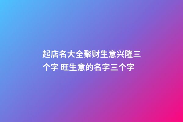 起店名大全聚财生意兴隆三个字 旺生意的名字三个字